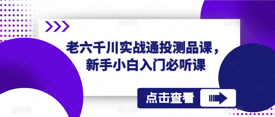 老六千川实战通投测品课，新手小白入门必听课九峰网创-分享创业资讯-最新网络创业项目-分享最新赚钱项目九峰网创