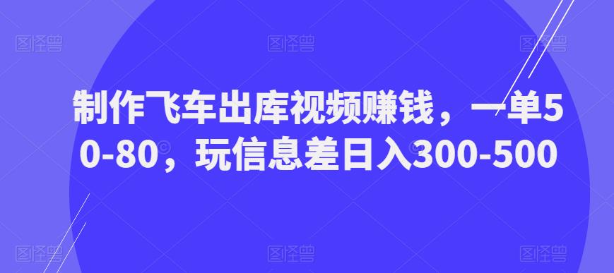 制作飞车出库视频赚钱，一单50-80，玩信息差日入300-500九峰网创-分享创业资讯-最新网络创业项目-分享最新赚钱项目九峰网创