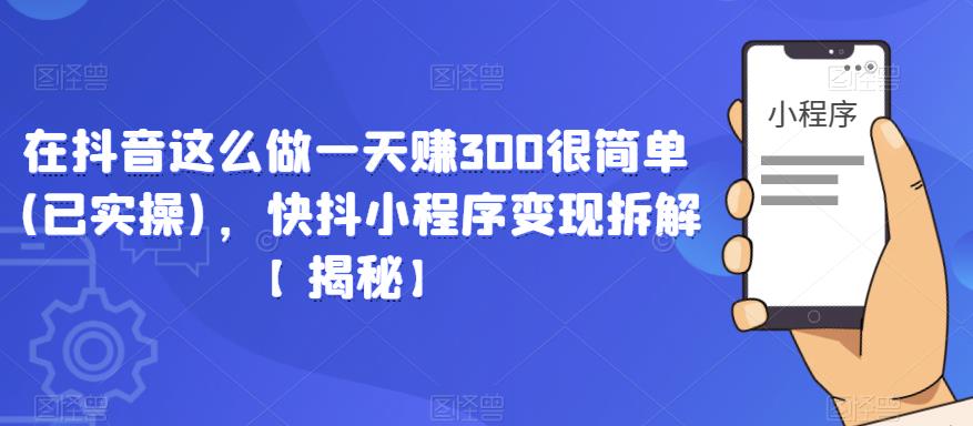 在抖音这么做一天赚300很简单(已实操)，快抖小程序变现拆解【揭秘】九峰网创-分享创业资讯-最新网络创业项目-分享最新赚钱项目九峰网创
