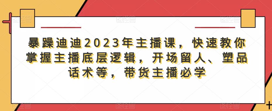 暴躁迪迪2023年主播课，快速教你掌握主播底层逻辑，开场留人、塑品话术等，带货主播必学九峰网创-分享创业资讯-最新网络创业项目-分享最新赚钱项目九峰网创