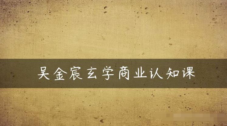 吴金宸玄学商业认知课，传统文化商业认知课九峰网创-分享创业资讯-最新网络创业项目-分享最新赚钱项目九峰网创