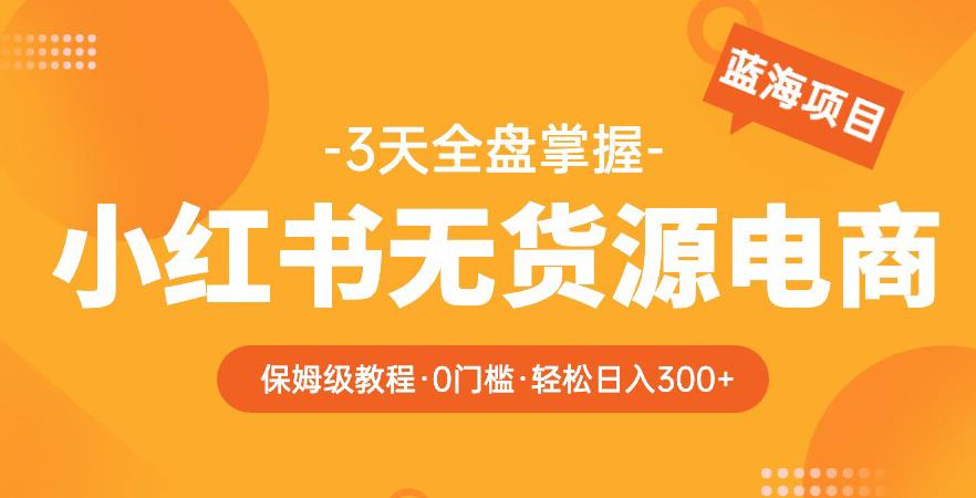 2023【阿本小红书无货源电商训练营】保姆级教程，从0到1，3天全盘掌握，轻松日入300+九峰网创-分享创业资讯-最新网络创业项目-分享最新赚钱项目九峰网创