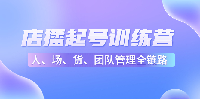 店播起号训练营：帮助更多直播新人快速开启和度过起号阶段（16节）九峰网创-分享创业资讯-最新网络创业项目-分享最新赚钱项目九峰网创