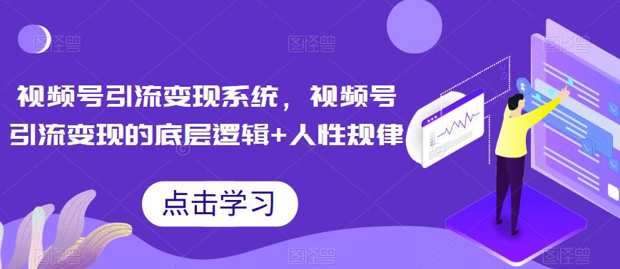 视频号引流变现系统，视频号引流变现的底层逻辑+人性规律九峰网创-分享创业资讯-最新网络创业项目-分享最新赚钱项目九峰网创