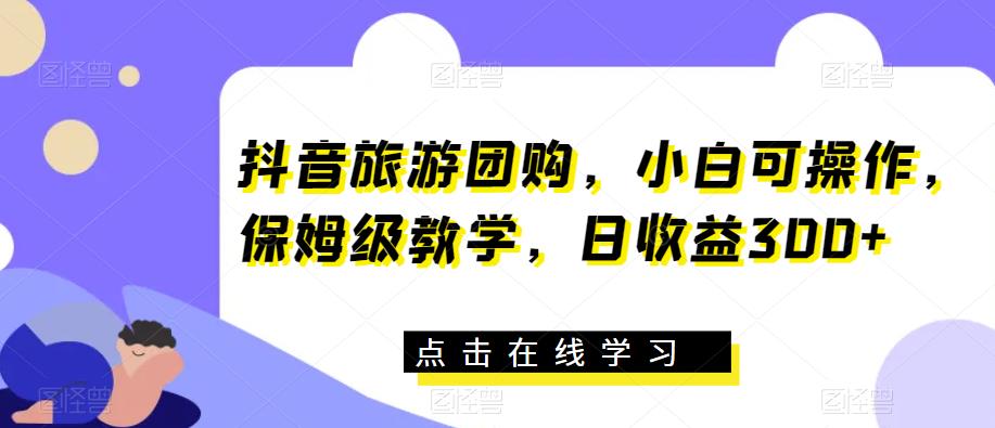 抖音旅游团购，小白可操作，保姆级教学，日收益300+【揭秘】九峰网创-分享创业资讯-最新网络创业项目-分享最新赚钱项目九峰网创