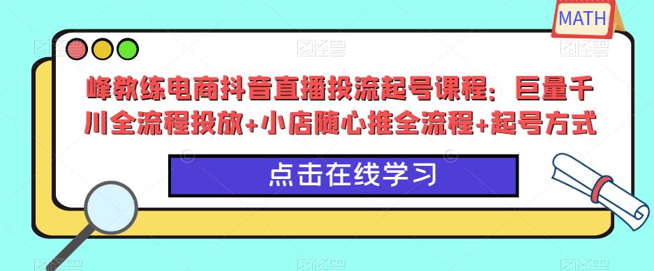 峰教练电商抖音直播投流起号课程：巨量千川全流程投放+小店随心推全流程+起号方式九峰网创-分享创业资讯-最新网络创业项目-分享最新赚钱项目九峰网创