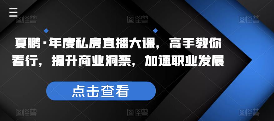 夏鹏·年度私房直播大课，高手教你看行，提升商业洞察，加速职业发展九峰网创-分享创业资讯-最新网络创业项目-分享最新赚钱项目九峰网创