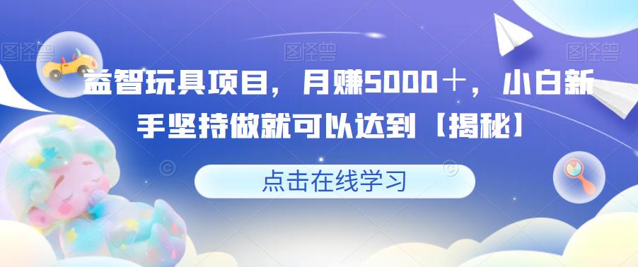 益智玩具项目，月赚5000＋，小白新手坚持做就可以达到【揭秘】九峰网创-分享创业资讯-最新网络创业项目-分享最新赚钱项目九峰网创
