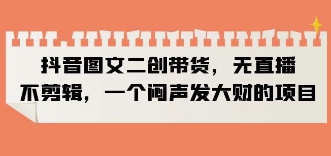 抖音图文二创带货，无直播，不剪辑，一个闷声发大财的项目【揭秘】九峰网创-分享创业资讯-最新网络创业项目-分享最新赚钱项目九峰网创