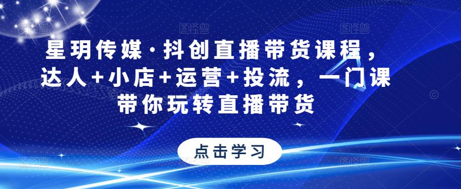 星玥传媒·抖创直播带货课程，达人+小店+运营+投流，一门课带你玩转直播带货九峰网创-分享创业资讯-最新网络创业项目-分享最新赚钱项目九峰网创