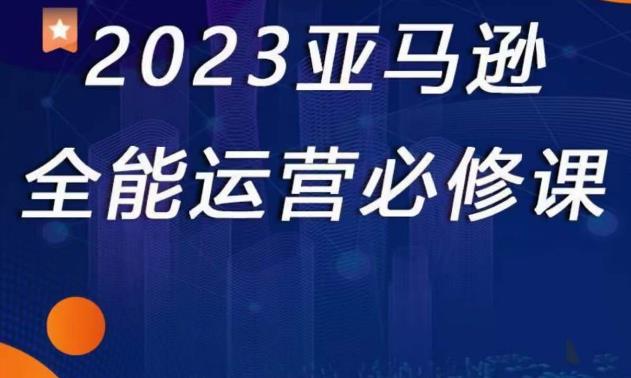 2023亚马逊全能运营必修课，全面认识亚马逊平台+精品化选品+CPC广告的极致打法九峰网创-分享创业资讯-最新网络创业项目-分享最新赚钱项目九峰网创