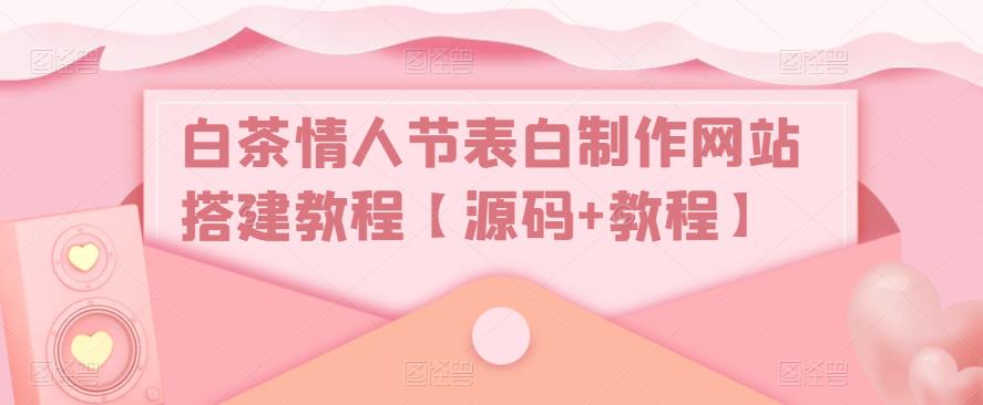 白茶情人节表白制作网站搭建教程【源码+教程】九峰网创-分享创业资讯-最新网络创业项目-分享最新赚钱项目九峰网创