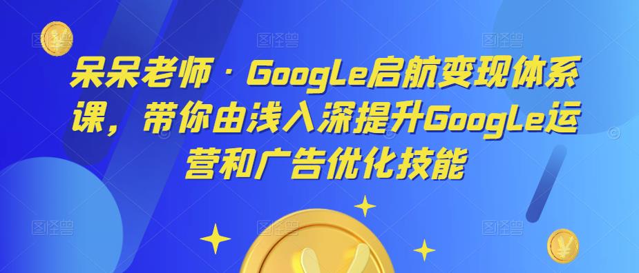 呆呆老师·Google启航变现体系课，带你由浅入深提升Google运营和广告优化技能九峰网创-分享创业资讯-最新网络创业项目-分享最新赚钱项目九峰网创