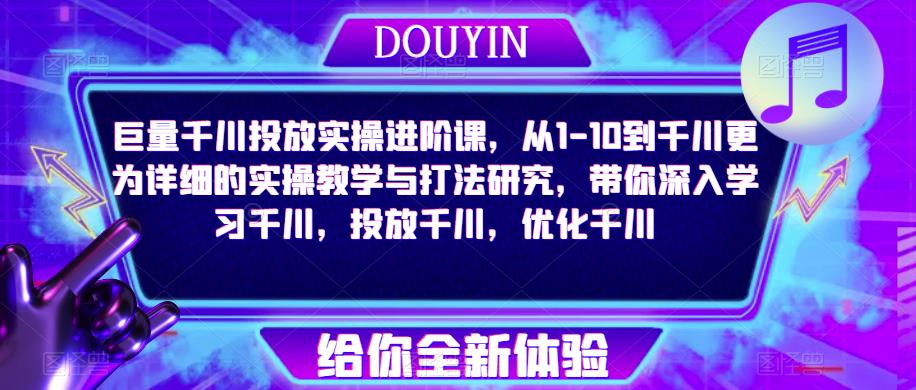 巨量千川投放实操进阶课，从1-10到千川更为详细的实操教学与打法研究，带你深入学习千川，投放千川，优化千川九峰网创-分享创业资讯-最新网络创业项目-分享最新赚钱项目九峰网创