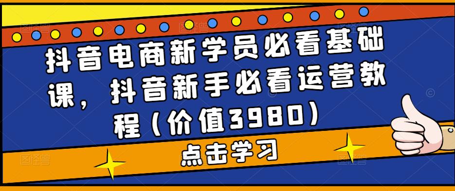 抖音电商新学员必看基础课，抖音新手必看运营教程(价值3980)九峰网创-分享创业资讯-最新网络创业项目-分享最新赚钱项目九峰网创