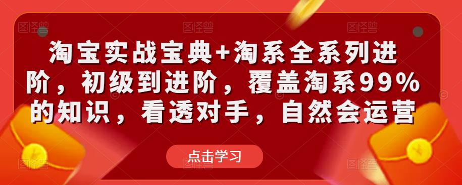 淘宝实战宝典+淘系全系列进阶，初级到进阶，覆盖淘系99%的知识，看透对手，自然会运营九峰网创-分享创业资讯-最新网络创业项目-分享最新赚钱项目九峰网创