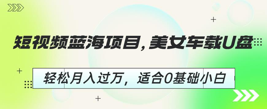 短视频蓝海项目，美女车载U盘，轻松月入过万，适合0基础小白【揭秘】九峰网创-分享创业资讯-最新网络创业项目-分享最新赚钱项目九峰网创