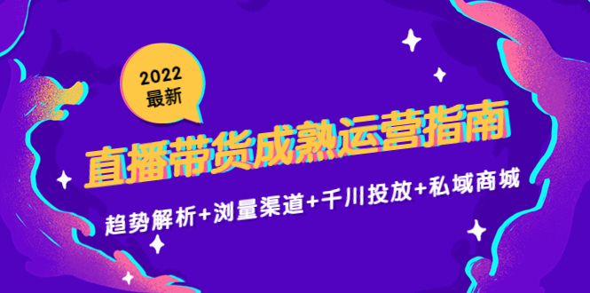 2022最新直播带货成熟运营指南3.0：趋势解析+浏量渠道+千川投放+私域商城九峰网创-分享创业资讯-最新网络创业项目-分享最新赚钱项目九峰网创