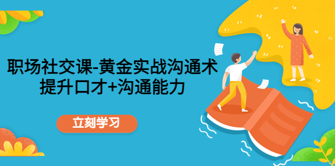 职场社交课：黄金实战沟通术，提升口才+沟通能力九峰网创-分享创业资讯-最新网络创业项目-分享最新赚钱项目九峰网创