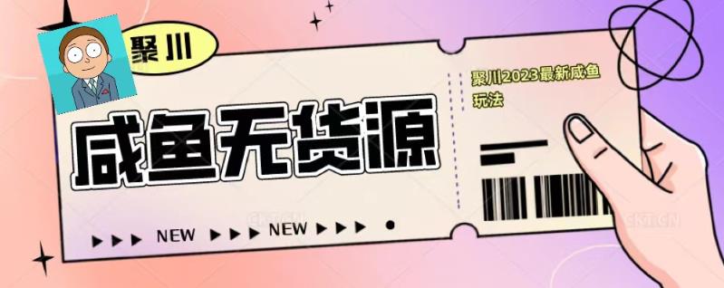 聚川2023闲鱼无货源最新经典玩法：基础认知+爆款闲鱼选品+快速找到货源九峰网创-分享创业资讯-最新网络创业项目-分享最新赚钱项目九峰网创