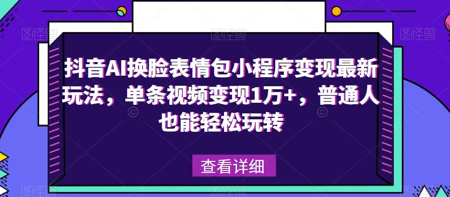 抖音AI换脸表情包小程序变现最新玩法，单条视频变现1万+，普通人也能轻松玩转！九峰网创-分享创业资讯-最新网络创业项目-分享最新赚钱项目九峰网创