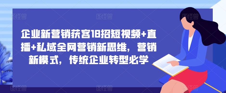 企业新营销获客18招短视频+直播+私域全网营销新思维，营销新模式，传统企业转型必学九峰网创-分享创业资讯-最新网络创业项目-分享最新赚钱项目九峰网创