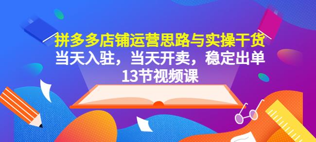 拼多多店铺运营思路与实操干货，当天入驻，当天开卖，稳定出单（13节课）九峰网创-分享创业资讯-最新网络创业项目-分享最新赚钱项目九峰网创