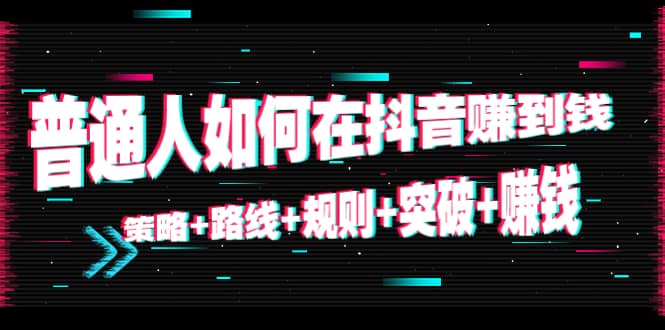 普通人如何在抖音赚到钱：策略 路线 规则 突破 赚钱（10节课）九峰网创-分享创业资讯-最新网络创业项目-分享最新赚钱项目九峰网创