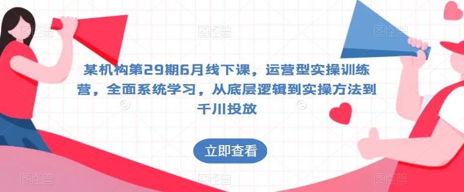 某机构第29期6月线下课，运营型实操训练营，全面系统学习，从底层逻辑到实操方法到千川投放九峰网创-分享创业资讯-最新网络创业项目-分享最新赚钱项目九峰网创