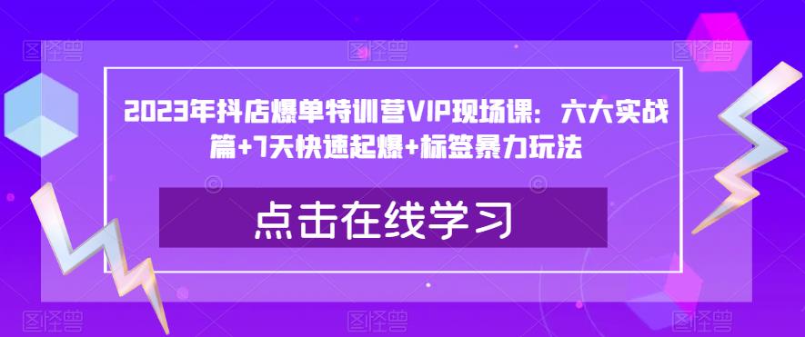 2023年抖店爆单特训营VIP现场课：六大实战篇+7天快速起爆+标签暴力玩法九峰网创-分享创业资讯-最新网络创业项目-分享最新赚钱项目九峰网创