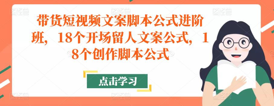 带货短视频文案脚本公式进阶班，18个开场留人文案公式，18个创作脚本公式九峰网创-分享创业资讯-最新网络创业项目-分享最新赚钱项目九峰网创