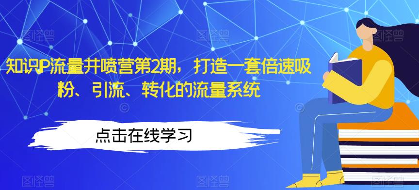 知识IP流量井喷营第2期，打造一套倍速吸粉、引流、转化的流量系统九峰网创-分享创业资讯-最新网络创业项目-分享最新赚钱项目九峰网创