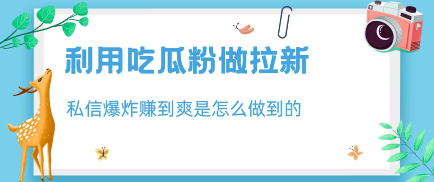 利用吃瓜粉做拉新，私信爆炸日入1000+赚到爽是怎么做到的【揭秘】九峰网创-分享创业资讯-最新网络创业项目-分享最新赚钱项目九峰网创