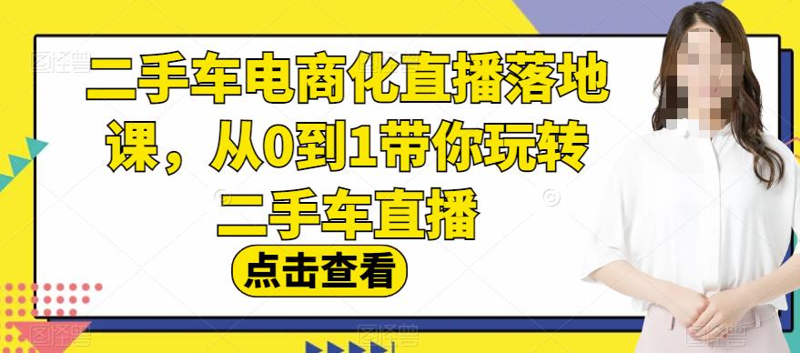 二手车电商化直播落地课，从0到1带你玩转二手车直播九峰网创-分享创业资讯-最新网络创业项目-分享最新赚钱项目九峰网创