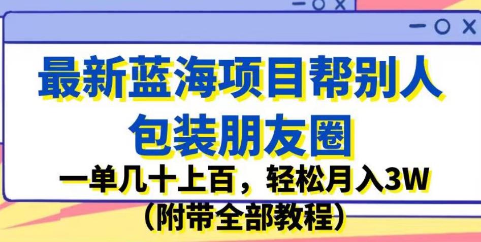 最新蓝海项目帮别人包装朋友圈，一单几十上百，轻松月入3W（附带全部教程）九峰网创-分享创业资讯-最新网络创业项目-分享最新赚钱项目九峰网创