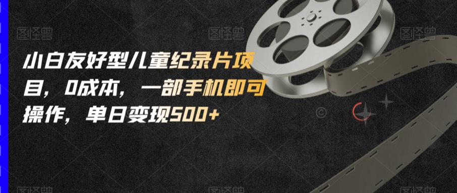 小白友好型儿童纪录片项目，0成本，一部手机即可操作，单日变现500+【揭秘】九峰网创-分享创业资讯-最新网络创业项目-分享最新赚钱项目九峰网创