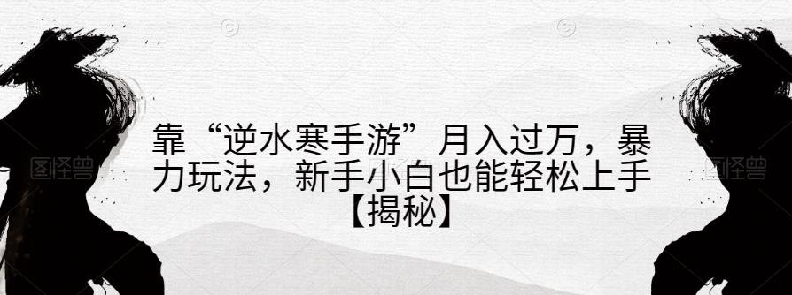 靠“逆水寒手游”月入过万，暴力玩法，新手小白也能轻松上手【揭秘】九峰网创-分享创业资讯-最新网络创业项目-分享最新赚钱项目九峰网创