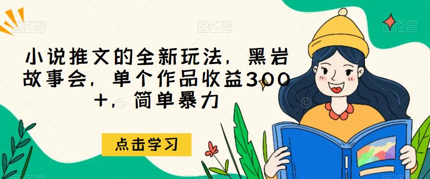 小说推文的全新玩法，黑岩故事会，单个作品收益300+，简单暴力【揭秘】九峰网创-分享创业资讯-最新网络创业项目-分享最新赚钱项目九峰网创