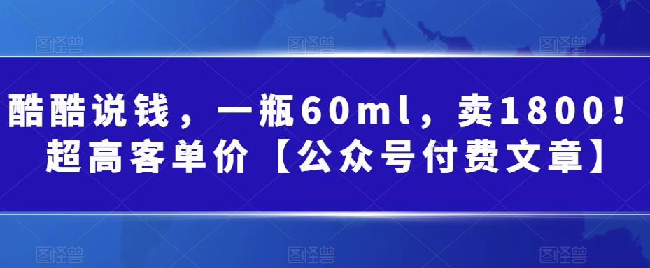 酷酷说钱，一瓶60ml，卖1800！|超高客单价【公众号付费文章】九峰网创-分享创业资讯-最新网络创业项目-分享最新赚钱项目九峰网创