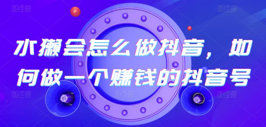 水獭会怎么做抖音，如何做一个赚钱的抖音号九峰网创-分享创业资讯-最新网络创业项目-分享最新赚钱项目九峰网创