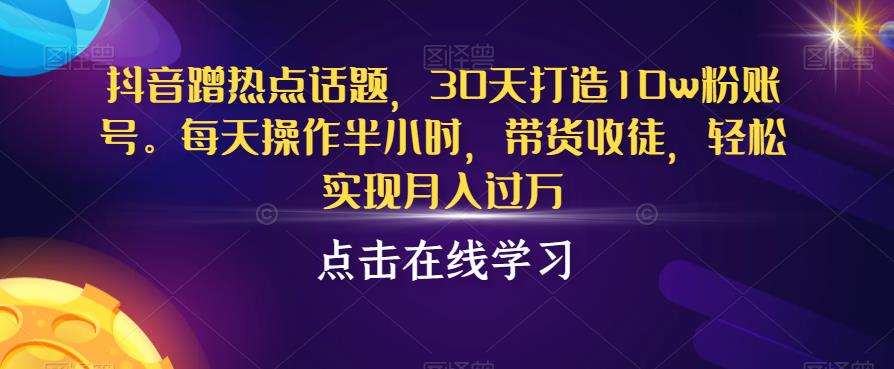 抖音蹭热点话题，30天打造10w粉账号，每天操作半小时，带货收徒，轻松实现月入过万【揭秘】九峰网创-分享创业资讯-最新网络创业项目-分享最新赚钱项目九峰网创