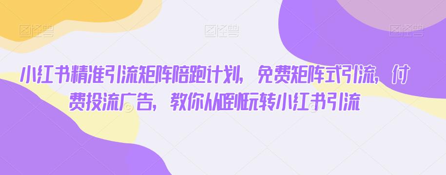 小红书精准引流矩阵陪跑计划，免费矩阵式引流，付费投流广告，教你从0到1玩转小红书引流九峰网创-分享创业资讯-最新网络创业项目-分享最新赚钱项目九峰网创