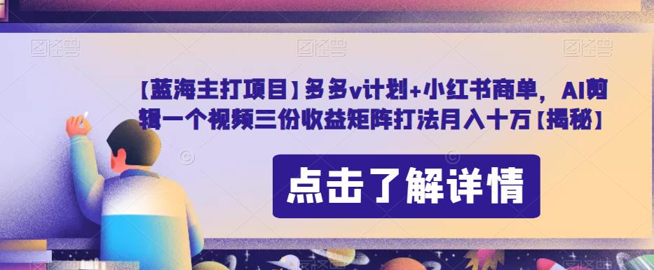 【蓝海主打项目】多多v计划+小红书商单，AI剪辑一个视频三份收益矩阵打法月入十万【揭秘】九峰网创-分享创业资讯-最新网络创业项目-分享最新赚钱项目九峰网创