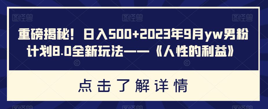 重磅揭秘！日入500+2023年9月yw男粉计划8.0全新玩法——《人性的利益》九峰网创-分享创业资讯-最新网络创业项目-分享最新赚钱项目九峰网创