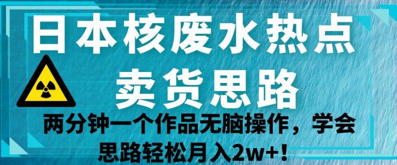 日本核废水热点卖货思路，两分钟一个作品无脑操作，学会思路轻松月入2w+【揭秘】九峰网创-分享创业资讯-最新网络创业项目-分享最新赚钱项目九峰网创