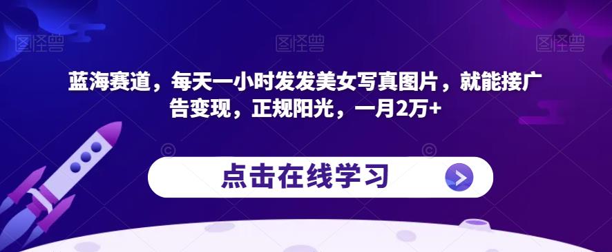 蓝海赛道，每天一小时发发美女写真图片，就能接广告变现，正规阳光，一月2万+【揭秘】九峰网创-分享创业资讯-最新网络创业项目-分享最新赚钱项目九峰网创