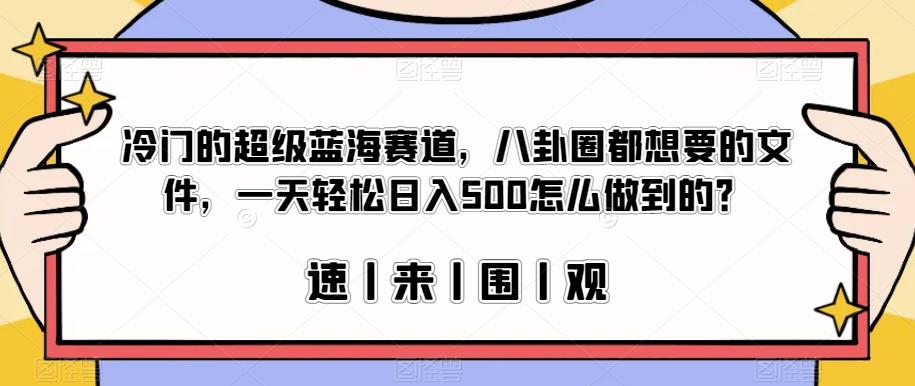 冷门的超级蓝海赛道，八卦圈都想要的文件，一天轻松日入500怎么做到的？【揭秘】九峰网创-分享创业资讯-最新网络创业项目-分享最新赚钱项目九峰网创