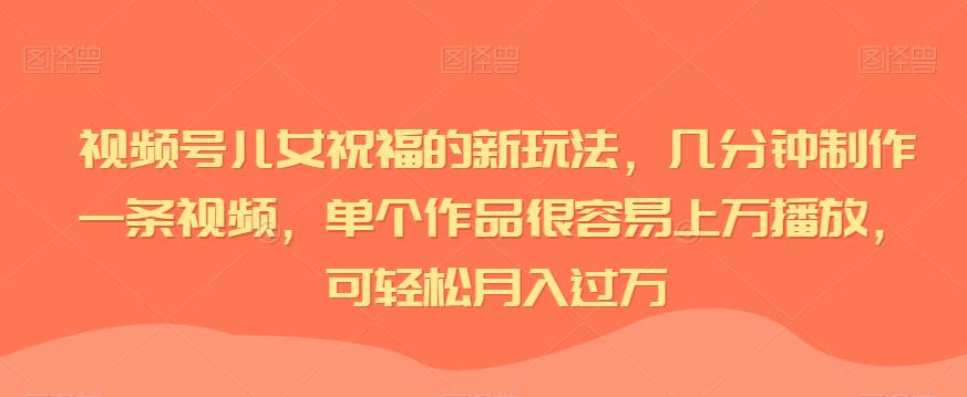 视频号儿女祝福的新玩法，几分钟制作一条视频，单个作品很容易上万播放，可轻松月入过万九峰网创-分享创业资讯-最新网络创业项目-分享最新赚钱项目九峰网创