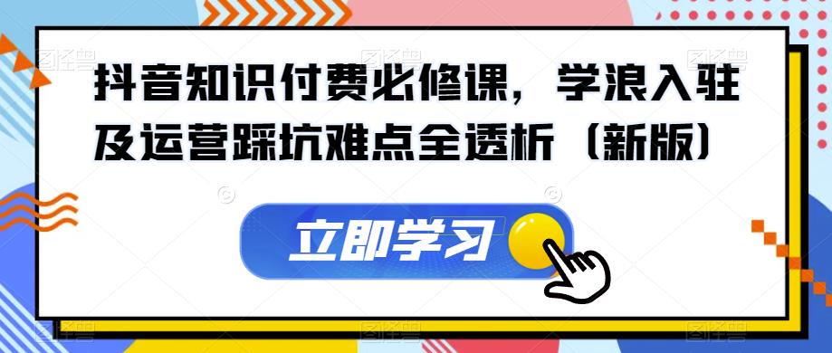 抖音知识付费必修课，学浪入驻及运营踩坑难点全透析（新版）九峰网创-分享创业资讯-最新网络创业项目-分享最新赚钱项目九峰网创