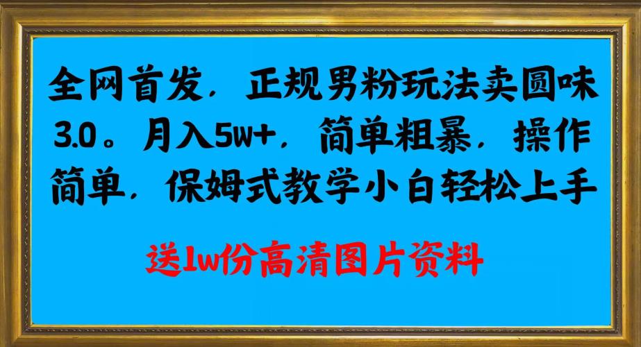 全网首发正规男粉玩法卖圆味3.0，月入5W+，简单粗暴，操作简单，保姆式教学，小白轻松上手九峰网创-分享创业资讯-最新网络创业项目-分享最新赚钱项目九峰网创
